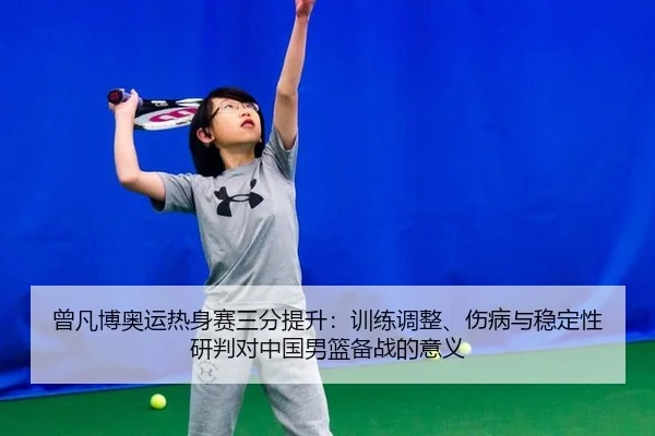 曾凡博奥运热身赛三分提升：训练调整、伤病与稳定性研判对中国男篮备战的意义