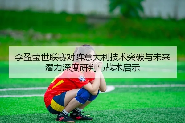 李盈莹世联赛对阵意大利技术突破与未来潜力深度研判与战术启示